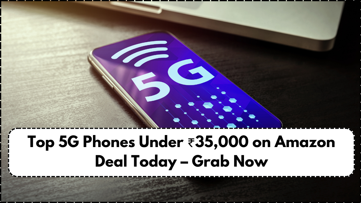 Top 5G Phones Under ₹35,000 on Amazon Deal Today – Grab Now