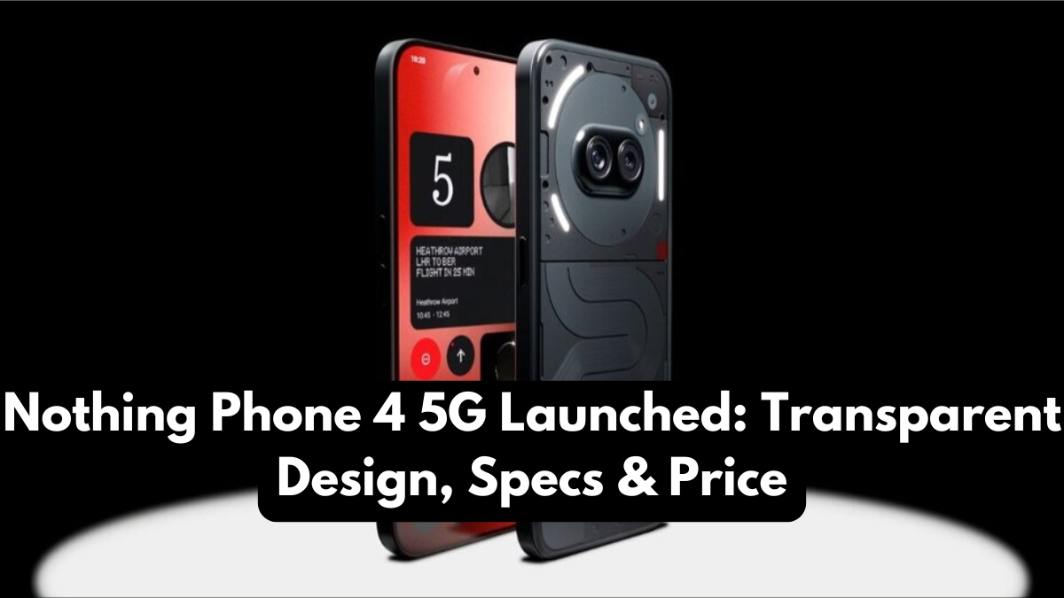 Nothing Phone 4 5G Launched: Transparent Design, Specs & Price