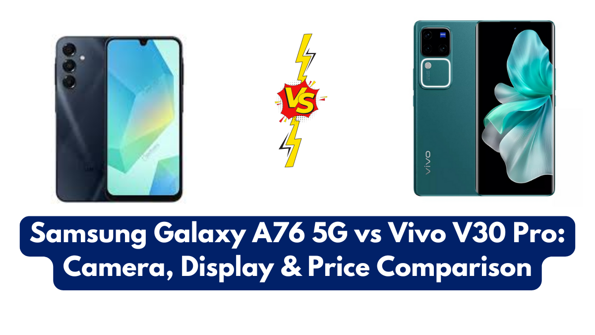 Samsung Galaxy A76 5G vs Vivo V30 Pro: Camera, Display & Price Comparison