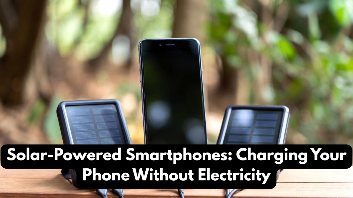 Solar-Powered Smartphones: Charging Your Phone Without Electricity